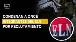 Once cabecillas del ELN fueron condenados por el reclutamiento de 60 menores